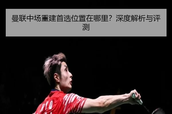曼联中场重建首选位置在哪里？深度解析与评测