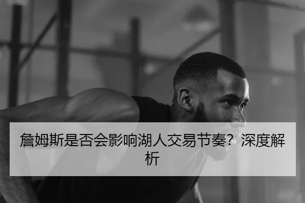 詹姆斯是否会影响湖人交易节奏？深度解析