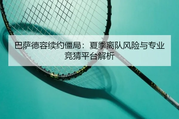 巴萨德容续约僵局：夏季离队风险与专业竞猜平台解析