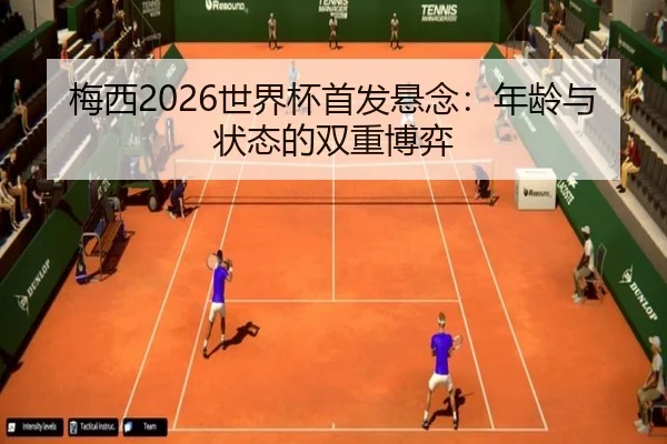 梅西2026世界杯首发悬念：年龄与状态的双重博弈