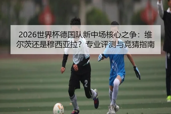 2026世界杯德国队新中场核心之争：维尔茨还是穆西亚拉？专业评测与竞猜指南