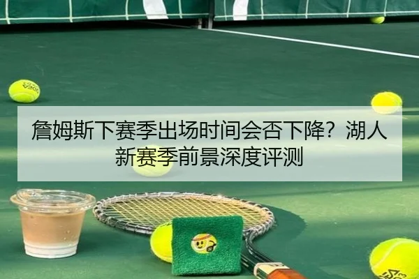 詹姆斯下赛季出场时间会否下降？湖人新赛季前景深度评测